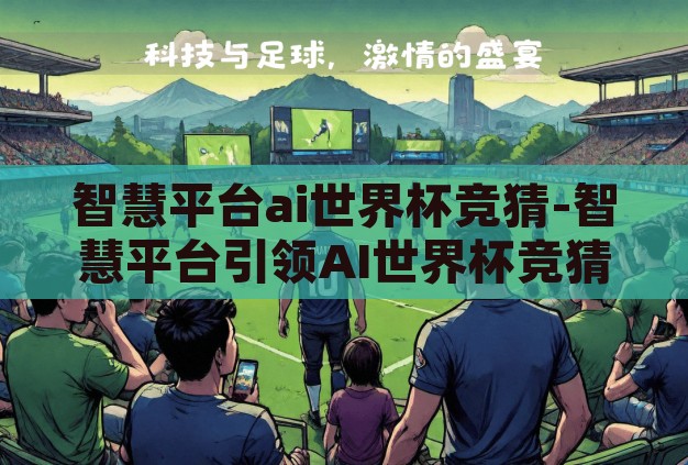 智慧平台ai世界杯竞猜-智慧平台引领AI世界杯竞猜新风尚,科技与娱乐的完美融合 智慧平台ai世界杯竞猜-智慧平台引领AI世界杯竞猜新风尚,科技与娱乐的完美融合