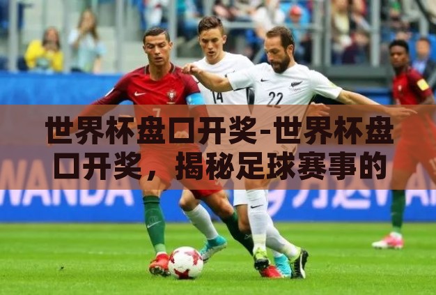 世界杯盘口开奖-世界杯盘口开奖,揭秘足球赛事的投注艺术 世界杯盘口开奖-世界杯盘口开奖,揭秘足球赛事的投注艺术