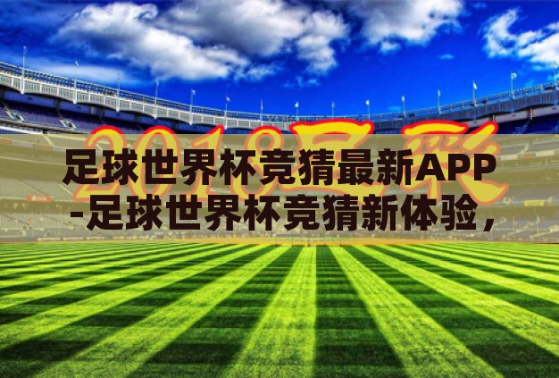足球世界杯竞猜最新APP-足球世界杯竞猜新体验,揭秘最新APP的魅力与功能 足球世界杯竞猜最新APP-足球世界杯竞猜新体验,揭秘最新APP的魅力与功能