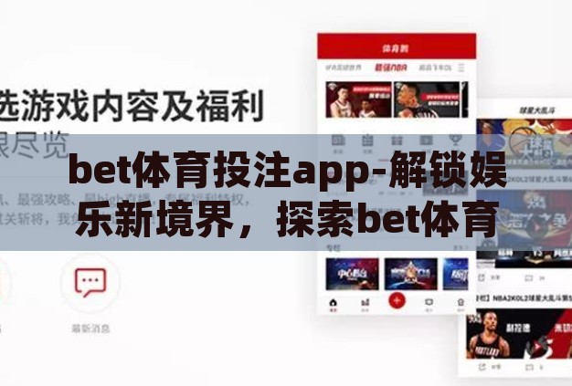 bet体育投注app-解锁娱乐新境界,探索bet体育投注app的魅力与风险 bet体育投注app-解锁娱乐新境界,探索bet体育投注app的魅力与风险