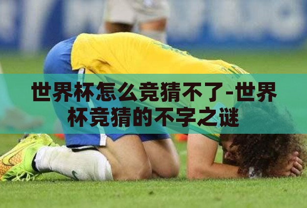 世界杯怎么竞猜不了-世界杯竞猜的不字之谜 世界杯怎么竞猜不了-世界杯竞猜的不字之谜