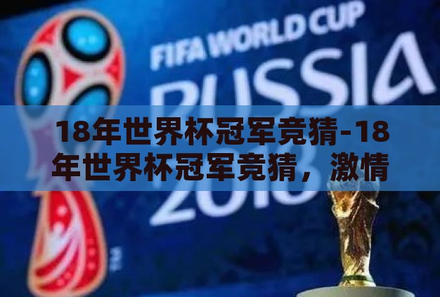 18年世界杯冠军竞猜-18年世界杯冠军竞猜,激情与预测的碰撞 18年世界杯冠军竞猜-18年世界杯冠军竞猜,激情与预测的碰撞