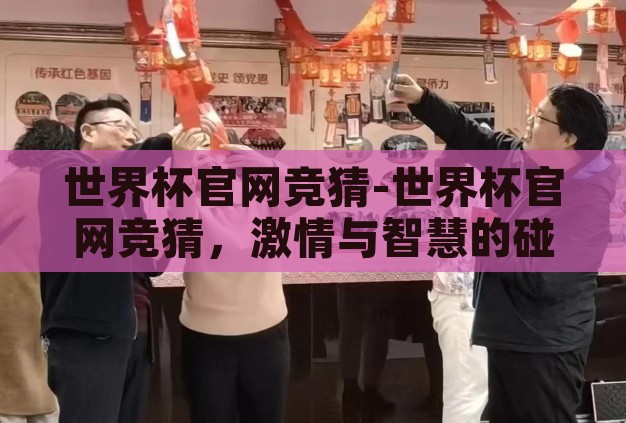 世界杯官网竞猜-世界杯官网竞猜,激情与智慧的碰撞 世界杯官网竞猜-世界杯官网竞猜,激情与智慧的碰撞