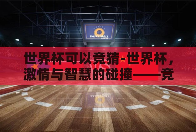 世界杯可以竞猜-世界杯,激情与智慧的碰撞——竞猜的魅力 世界杯可以竞猜-世界杯,激情与智慧的碰撞——竞猜的魅力