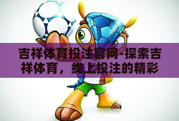 吉祥体育投注官网-探索吉祥体育,线上投注的精彩世界 吉祥体育投注官网-探索吉祥体育,线上投注的精彩世界