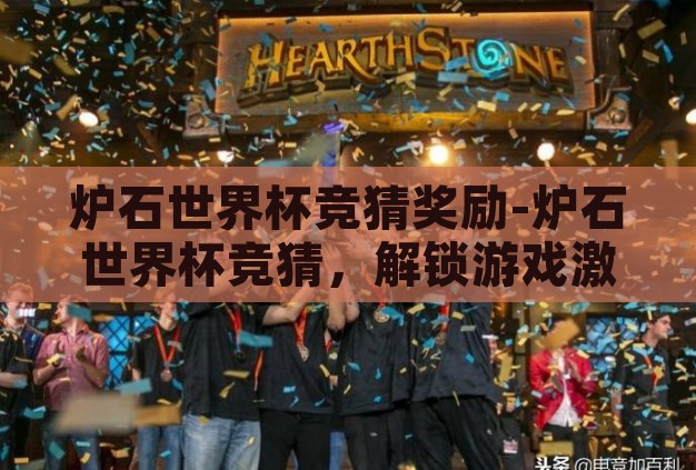 炉石世界杯竞猜奖励-炉石世界杯竞猜,解锁游戏激情与丰厚奖励的双重盛宴 炉石世界杯竞猜奖励-炉石世界杯竞猜,解锁游戏激情与丰厚奖励的双重盛宴