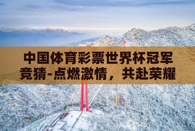 中国体育彩票世界杯冠军竞猜-点燃激情,共赴荣耀,中国体育彩票世界杯冠军竞猜的魅力与挑战 中国体育彩票世界杯冠军竞猜-点燃激情,共赴荣耀,中国体育彩票世界杯冠军竞猜的魅力与挑战