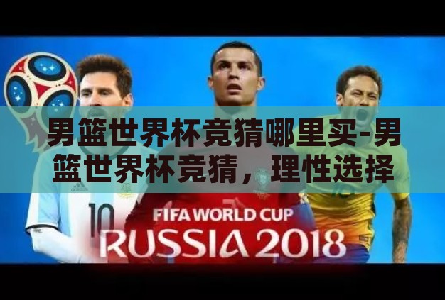 男篮世界杯竞猜哪里买-男篮世界杯竞猜,理性选择与合法渠道的探索 男篮世界杯竞猜哪里买-男篮世界杯竞猜,理性选择与合法渠道的探索