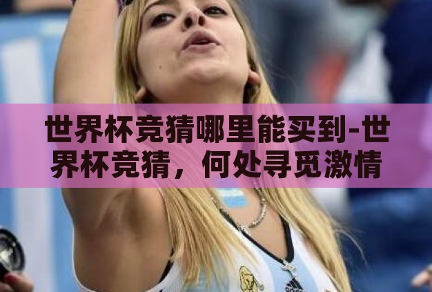 世界杯竞猜哪里能买到-世界杯竞猜,何处寻觅激情与智慧的碰撞 世界杯竞猜哪里能买到-世界杯竞猜,何处寻觅激情与智慧的碰撞