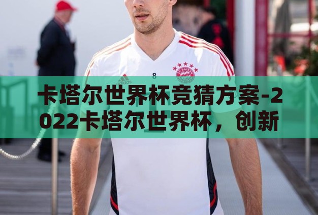 卡塔尔世界杯竞猜方案-2022卡塔尔世界杯,创新竞猜策略,乐享足球盛宴 卡塔尔世界杯竞猜方案-2022卡塔尔世界杯,创新竞猜策略,乐享足球盛宴