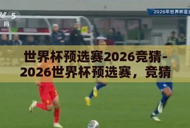 世界杯预选赛2026竞猜-2026世界杯预选赛,竞猜与激情的碰撞 世界杯预选赛2026竞猜-2026世界杯预选赛,竞猜与激情的碰撞