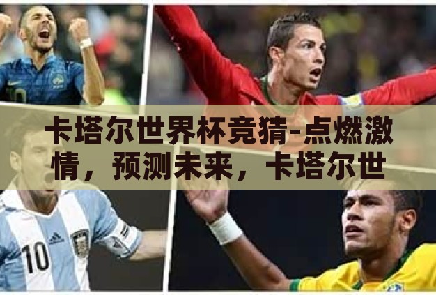 卡塔尔世界杯竞猜-点燃激情,预测未来,卡塔尔世界杯竞猜的乐趣与挑战 卡塔尔世界杯竞猜-点燃激情,预测未来,卡塔尔世界杯竞猜的乐趣与挑战