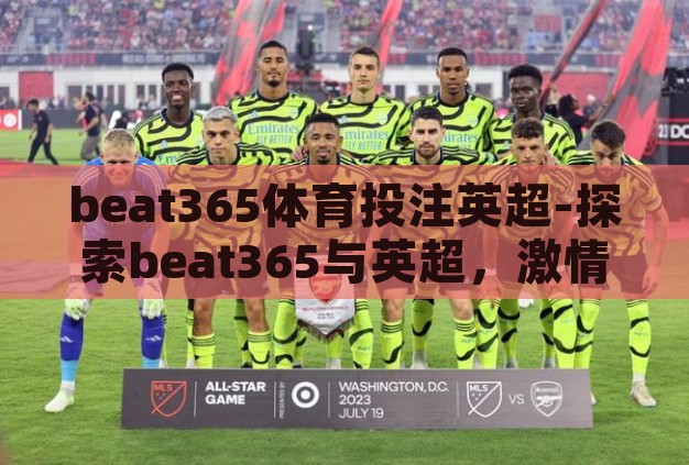 beat365体育投注英超-探索beat365与英超,激情碰撞的体育盛宴 beat365体育投注英超-探索beat365与英超,激情碰撞的体育盛宴