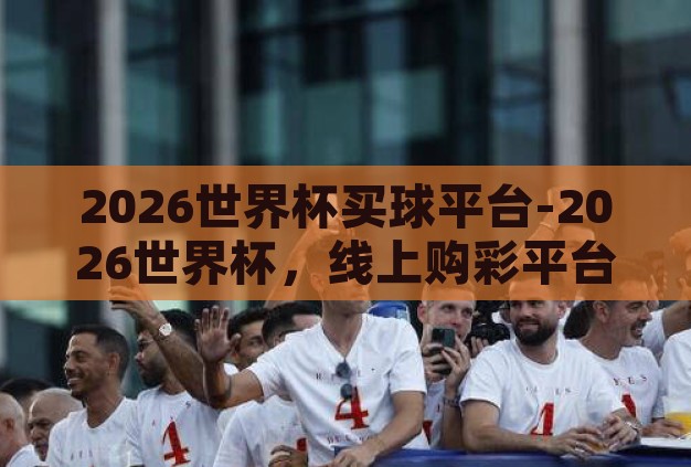 2026世界杯买球平台-2026世界杯,线上购彩平台的机遇与挑战 2026世界杯买球平台-2026世界杯,线上购彩平台的机遇与挑战