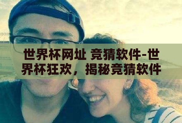 世界杯网址 竞猜软件-世界杯狂欢,揭秘竞猜软件与官方网址的精彩世界 世界杯网址 竞猜软件-世界杯狂欢,揭秘竞猜软件与官方网址的精彩世界