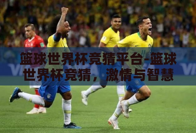 篮球世界杯竞猜平台-篮球世界杯竞猜,激情与智慧的碰撞 篮球世界杯竞猜平台-篮球世界杯竞猜,激情与智慧的碰撞