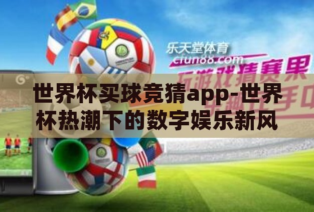 世界杯买球竞猜app-世界杯热潮下的数字娱乐新风尚,买球竞猜APP的兴起与影响 世界杯买球竞猜app-世界杯热潮下的数字娱乐新风尚,买球竞猜APP的兴起与影响