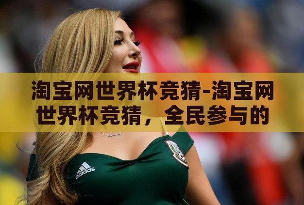 淘宝网世界杯竞猜-淘宝网世界杯竞猜,全民参与的足球盛宴新体验 淘宝网世界杯竞猜-淘宝网世界杯竞猜,全民参与的足球盛宴新体验