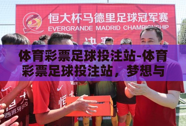 体育彩票足球投注站-体育彩票足球投注站,梦想与机遇的交汇点 体育彩票足球投注站-体育彩票足球投注站,梦想与机遇的交汇点