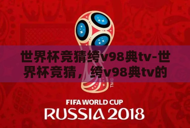 世界杯竞猜绔v98典tv-世界杯竞猜,绔v98典tv的激情与智慧碰撞 世界杯竞猜绔v98典tv-世界杯竞猜,绔v98典tv的激情与智慧碰撞