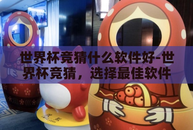 世界杯竞猜什么软件好-世界杯竞猜,选择最佳软件的智慧指南 世界杯竞猜什么软件好-世界杯竞猜,选择最佳软件的智慧指南