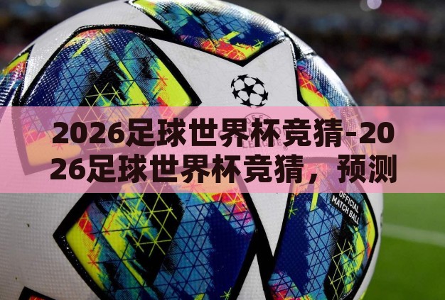 2026足球世界杯竞猜-2026足球世界杯竞猜,预测与激情的碰撞 2026足球世界杯竞猜-2026足球世界杯竞猜,预测与激情的碰撞