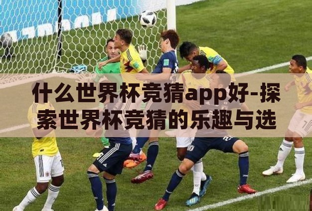 什么世界杯竞猜app好-探索世界杯竞猜的乐趣与选择,哪款App最值得一试? 什么世界杯竞猜app好-探索世界杯竞猜的乐趣与选择,哪款App最值得一试?