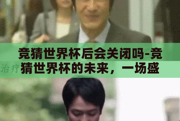 竞猜世界杯后会关闭吗-竞猜世界杯的未来，一场盛宴的终章与续篇