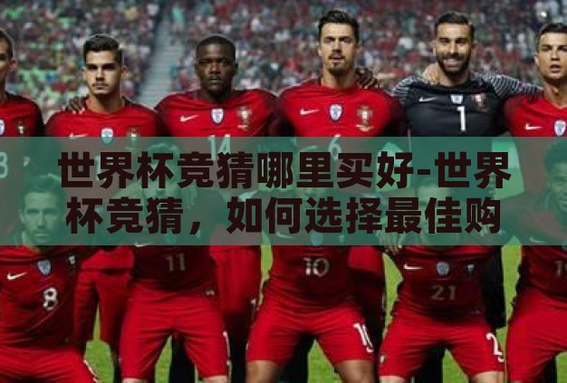 世界杯竞猜哪里买好-世界杯竞猜,如何选择最佳购买渠道 世界杯竞猜哪里买好-世界杯竞猜,如何选择最佳购买渠道