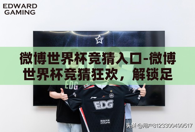 微博世界杯竞猜入口-微博世界杯竞猜狂欢,解锁足球盛宴的趣味新篇章 微博世界杯竞猜入口-微博世界杯竞猜狂欢,解锁足球盛宴的趣味新篇章