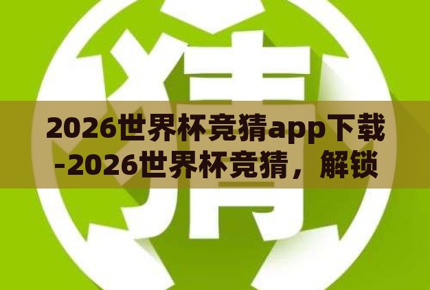 2026世界杯竞猜app下载-2026世界杯竞猜，解锁激情与策略的APP之旅