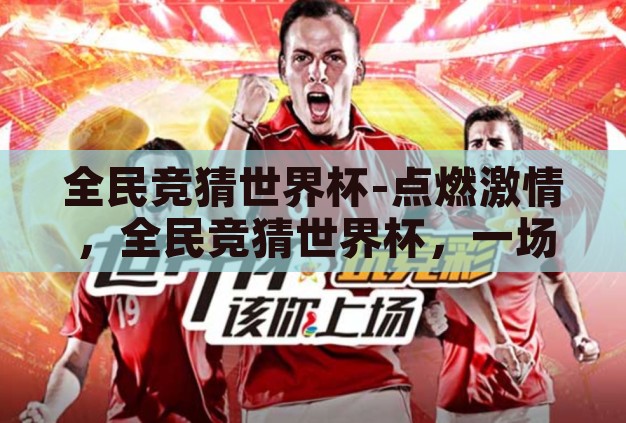 全民竞猜世界杯-点燃激情,全民竞猜世界杯,一场全球狂欢的盛宴 全民竞猜世界杯-点燃激情,全民竞猜世界杯,一场全球狂欢的盛宴