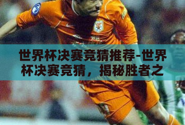 世界杯决赛竞猜推荐-世界杯决赛竞猜，揭秘胜者之匙