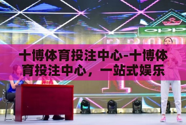 十博体育投注中心-十博体育投注中心,一站式娱乐与竞技的精彩舞台 十博体育投注中心-十博体育投注中心,一站式娱乐与竞技的精彩舞台
