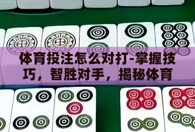 体育投注怎么对打-掌握技巧，智胜对手，揭秘体育投注中的对打策略