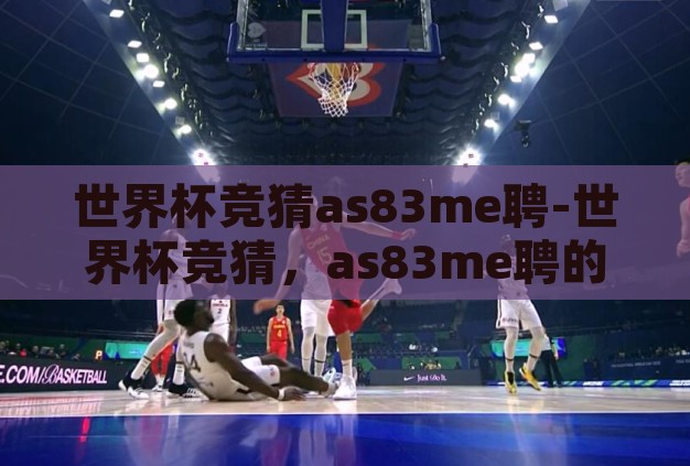 世界杯竞猜as83me聘-世界杯竞猜,as83me聘的激情与智慧碰撞 世界杯竞猜as83me聘-世界杯竞猜,as83me聘的激情与智慧碰撞