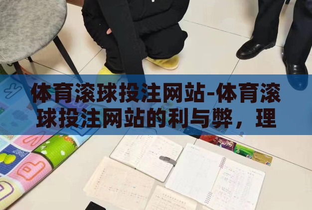 体育滚球投注网站-体育滚球投注网站的利与弊，理性视角下的深度剖析