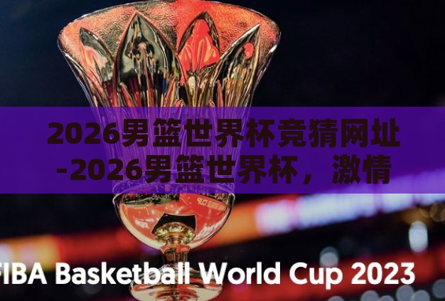 2026男篮世界杯竞猜网址-2026男篮世界杯,激情碰撞的预测盛宴 2026男篮世界杯竞猜网址-2026男篮世界杯,激情碰撞的预测盛宴