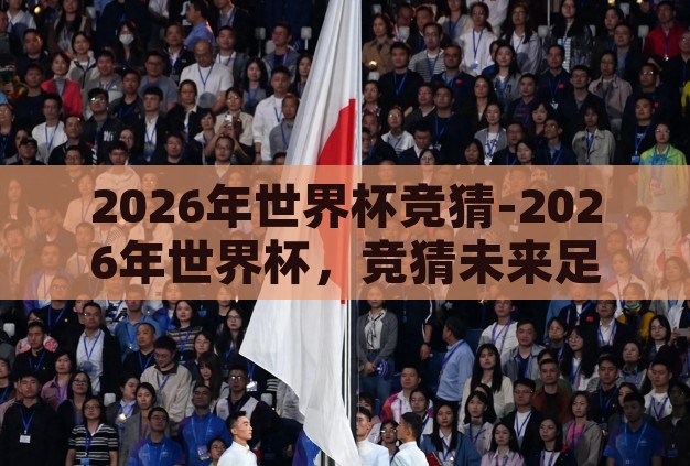 2026年世界杯竞猜-2026年世界杯,竞猜未来足球盛宴的无限可能 2026年世界杯竞猜-2026年世界杯,竞猜未来足球盛宴的无限可能