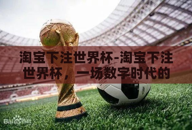 淘宝下注世界杯-淘宝下注世界杯,一场数字时代的足球狂欢与消费新风尚 淘宝下注世界杯-淘宝下注世界杯,一场数字时代的足球狂欢与消费新风尚