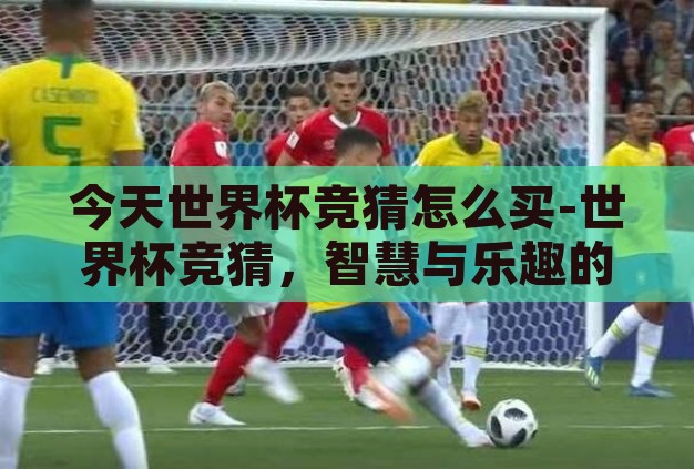 今天世界杯竞猜怎么买-世界杯竞猜,智慧与乐趣的碰撞 今天世界杯竞猜怎么买-世界杯竞猜,智慧与乐趣的碰撞