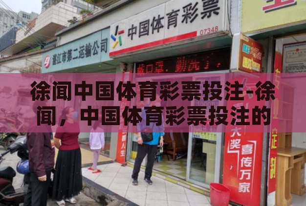 徐闻中国体育彩票投注-徐闻,中国体育彩票投注的活力之地 徐闻中国体育彩票投注-徐闻,中国体育彩票投注的活力之地