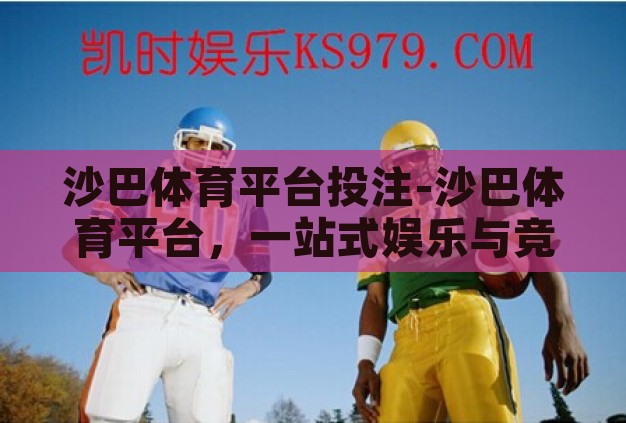 沙巴体育平台投注-沙巴体育平台,一站式娱乐与竞技的精彩舞台 沙巴体育平台投注-沙巴体育平台,一站式娱乐与竞技的精彩舞台