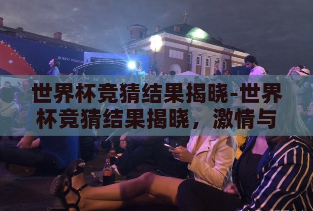 世界杯竞猜结果揭晓-世界杯竞猜结果揭晓,激情与惊喜的碰撞 世界杯竞猜结果揭晓-世界杯竞猜结果揭晓,激情与惊喜的碰撞