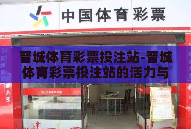 晋城体育彩票投注站-晋城体育彩票投注站的活力与责任 晋城体育彩票投注站-晋城体育彩票投注站的活力与责任