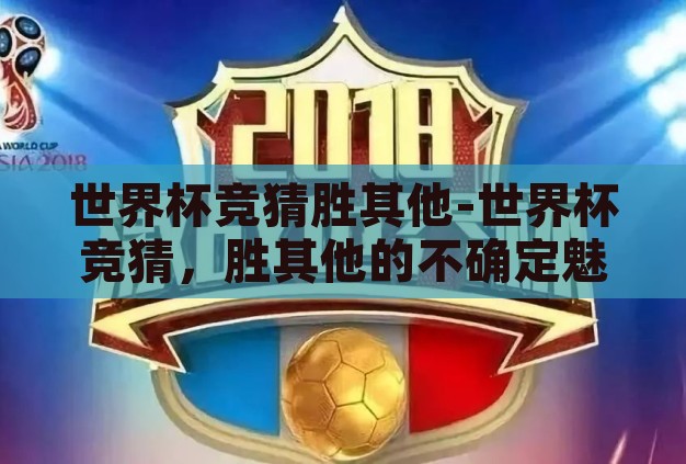 世界杯竞猜胜其他-世界杯竞猜,胜其他的不确定魅力 世界杯竞猜胜其他-世界杯竞猜,胜其他的不确定魅力