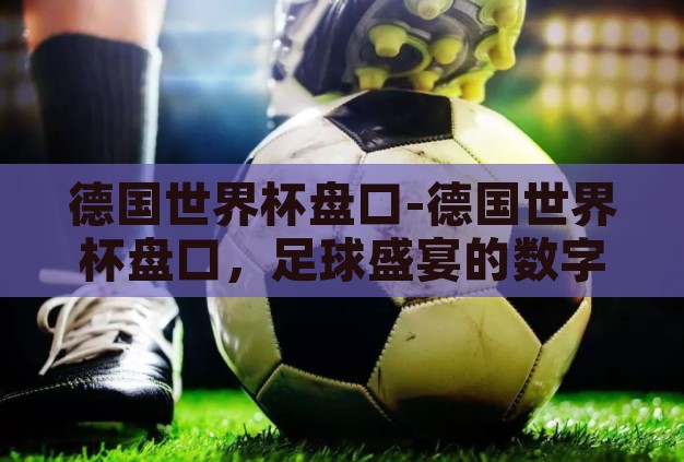 德国世界杯盘口-德国世界杯盘口,足球盛宴的数字艺术 德国世界杯盘口-德国世界杯盘口,足球盛宴的数字艺术