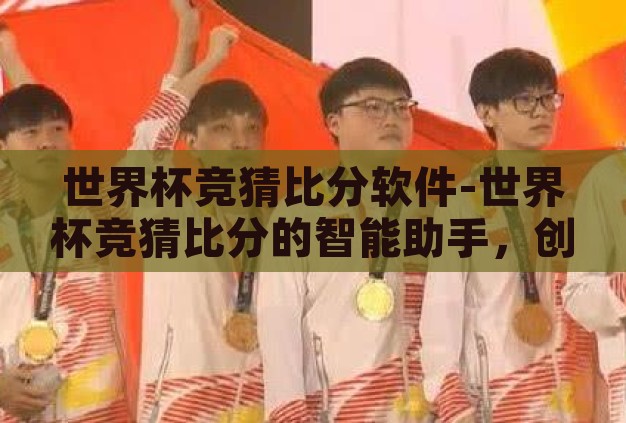 世界杯竞猜比分软件-世界杯竞猜比分的智能助手，创新与乐趣的完美结合