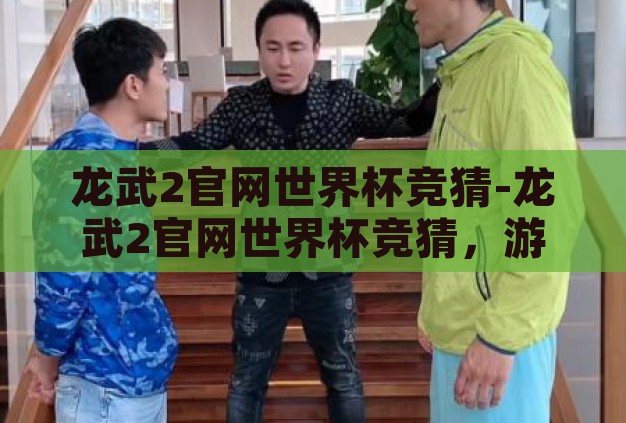 龙武2官网世界杯竞猜-龙武2官网世界杯竞猜,游戏与体育激情的跨界碰撞 龙武2官网世界杯竞猜-龙武2官网世界杯竞猜,游戏与体育激情的跨界碰撞