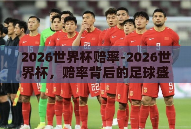 2026世界杯赔率-2026世界杯,赔率背后的足球盛宴展望 2026世界杯赔率-2026世界杯,赔率背后的足球盛宴展望